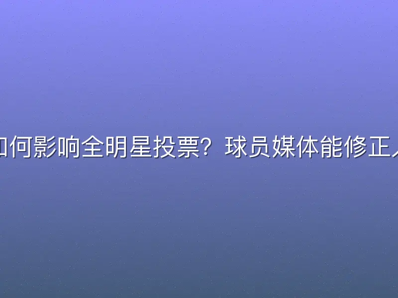 外线投射如何影响全明星投票？球员媒体能修正人气偏差吗